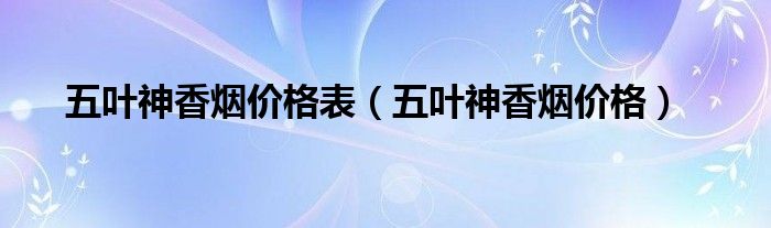 五叶神香烟价格表【五叶神香烟价格】