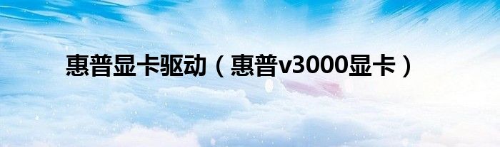 惠普显卡驱动【惠普v3000显卡】