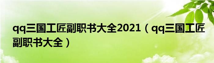 qq三国工匠副职书大全2021【qq三国工匠副职书大全】