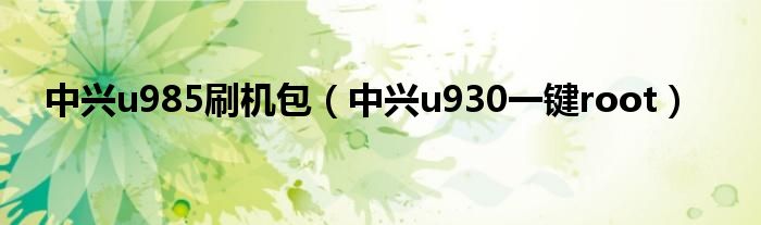 中兴u985刷机包【中兴u930一键root】