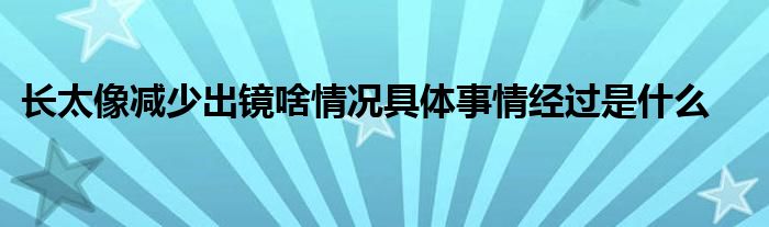 长太像减少出镜啥情况具体事情经过是什么