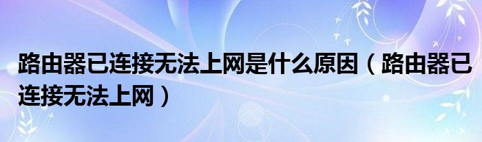 路由器已连接无法上网是什么原因【路由器已连接无法上网】