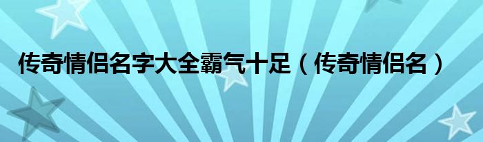 传奇情侣名字大全霸气十足【传奇情侣名】