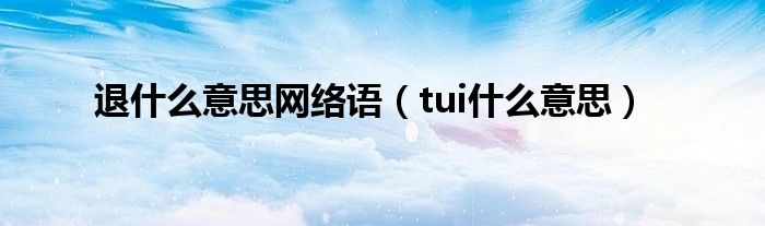 退什么意思网络语【tui什么意思】