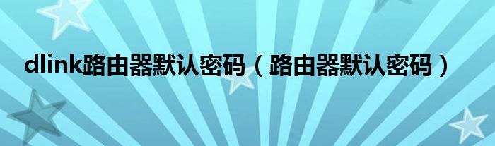 dlink路由器默认密码【路由器默认密码】