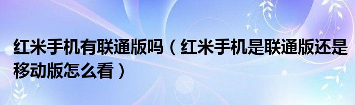 红米手机有联通版吗【红米手机是联通版还是移动版怎么看】