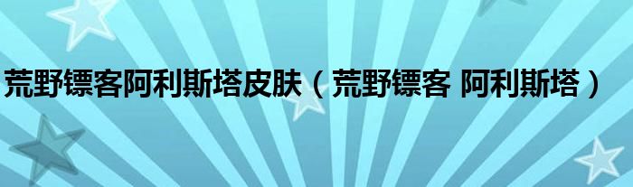 荒野镖客阿利斯塔皮肤【荒野镖客 阿利斯塔】