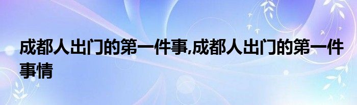 成都人出门的第一件事,成都人出门的第一件事情