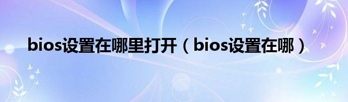 bios设置在哪里打开【bios设置在哪】