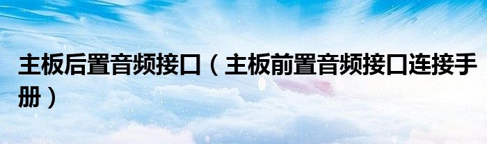 主板后置音频接口【主板前置音频接口连接手册】