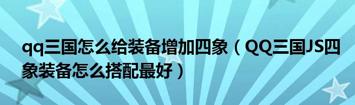 qq三国怎么给装备增加四象【QQ三国JS四象装备怎么搭配最好】