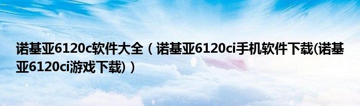 诺基亚6120c软件大全【诺基亚6120ci手机软件下载(诺基亚6120ci游戏下载)】