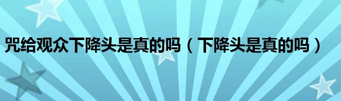 咒给观众下降头是真的吗【下降头是真的吗】