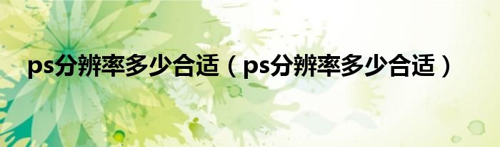 ps分辨率多少合适【ps分辨率多少合适】