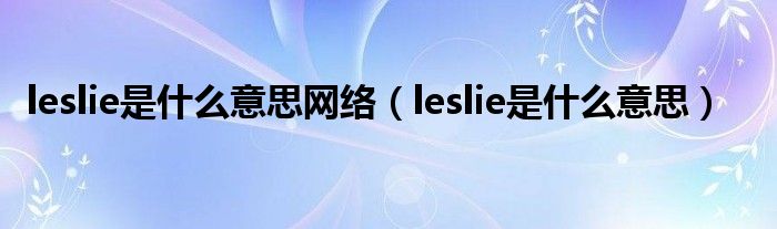 leslie是什么意思网络【leslie是什么意思】