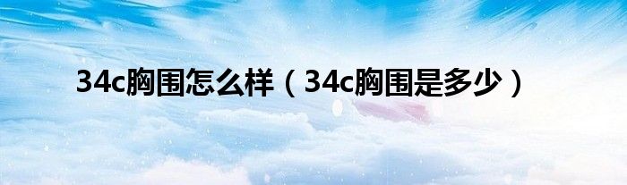 34c胸围怎么样【34c胸围是多少】