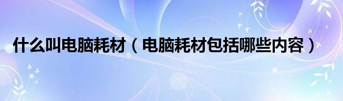 什么叫电脑耗材【电脑耗材包括哪些内容】