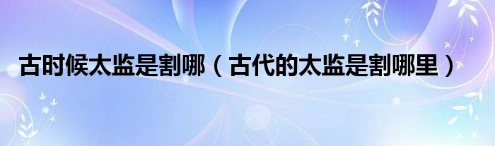 古时候太监是割哪【古代的太监是割哪里】