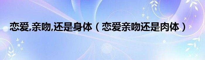 恋爱,亲吻,还是身体【恋爱亲吻还是肉体】