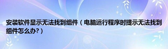 安装软件显示无法找到组件【电脑运行程序时提示无法找到组件怎么办?】