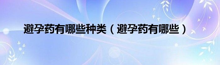 避孕药有哪些种类【避孕药有哪些】