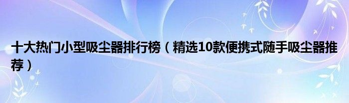 十大热门小型吸尘器排行榜【精选10款便携式随手吸尘器推荐】