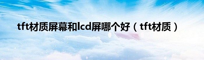 tft材质屏幕和lcd屏哪个好【tft材质】