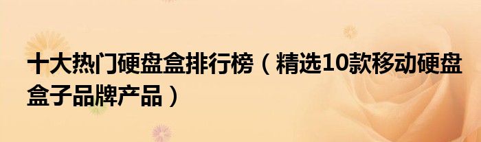 十大热门硬盘盒排行榜【精选10款移动硬盘盒子品牌产品】