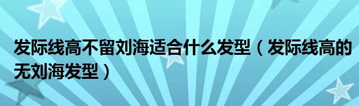 发际线高不留刘海适合什么发型【发际线高的无刘海发型】