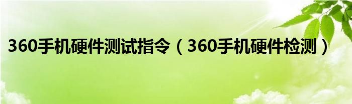 360手机硬件测试指令【360手机硬件检测】