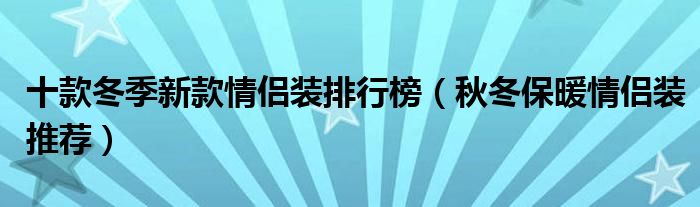 十款冬季新款情侣装排行榜【秋冬保暖情侣装推荐】