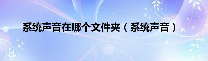 系统声音在哪个文件夹【系统声音】