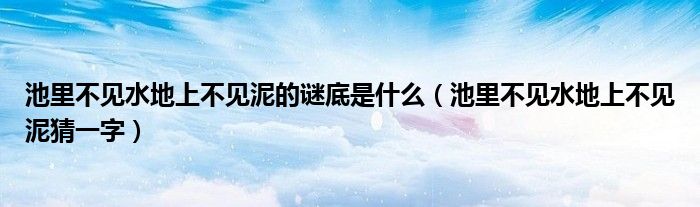 池里不见水地上不见泥的谜底是什么【池里不见水地上不见泥猜一字】