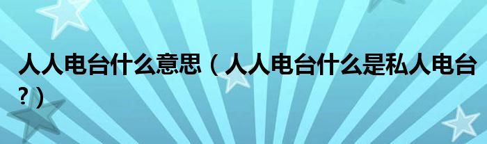 人人电台什么意思【人人电台什么是私人电台?】