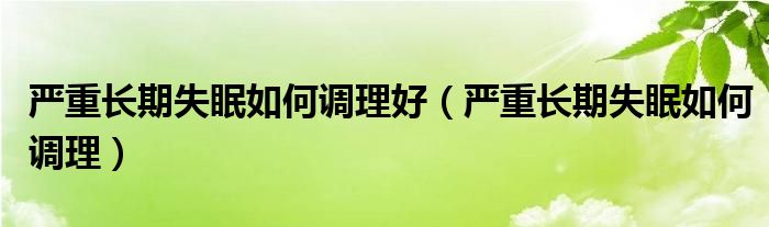 严重长期失眠如何调理好【严重长期失眠如何调理】