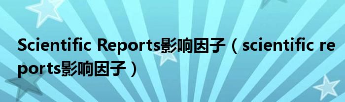 Scientific Reports影响因子【scientific reports影响因子】