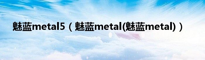 魅蓝metal5【魅蓝metal(魅蓝metal)】