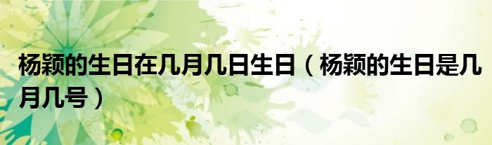 杨颖的生日在几月几日生日【杨颖的生日是几月几号】