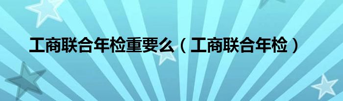 工商联合年检重要么【工商联合年检】