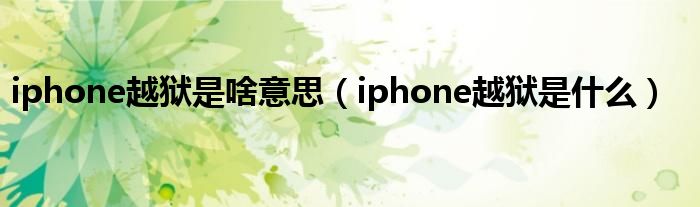 iphone越狱是啥意思【iphone越狱是什么】