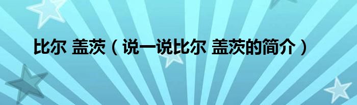 比尔 盖茨【说一说比尔 盖茨的简介】