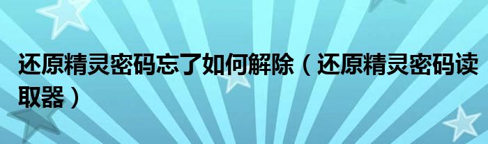 还原精灵密码忘了如何解除【还原精灵密码读取器】