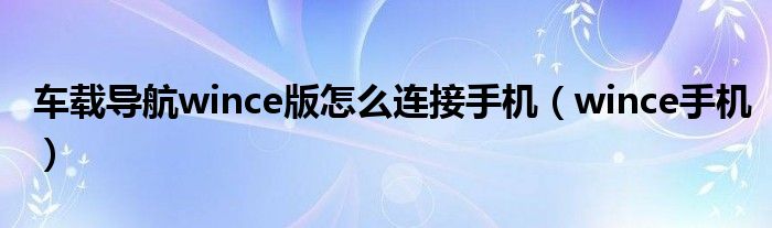 车载导航wince版怎么连接手机【wince手机】