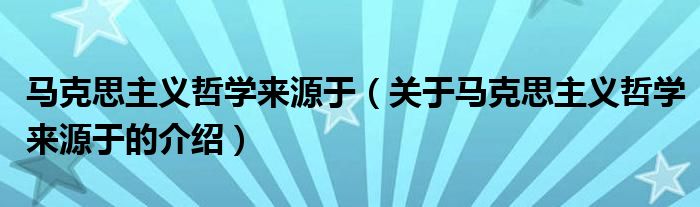 马克思主义哲学来源于【关于马克思主义哲学来源于的介绍】