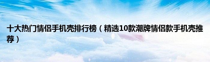 十大热门情侣手机壳排行榜【精选10款潮牌情侣款手机壳推荐】