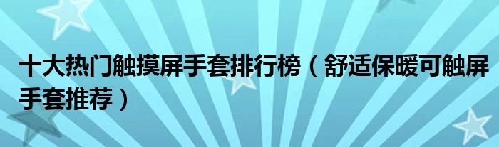 十大热门触摸屏手套排行榜【舒适保暖可触屏手套推荐】