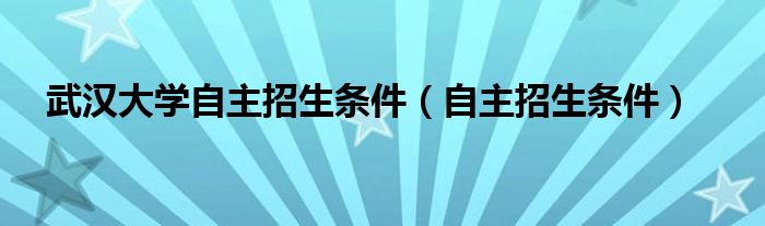 武汉大学自主招生条件【自主招生条件】