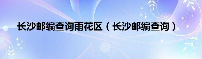 长沙邮编查询雨花区【长沙邮编查询】