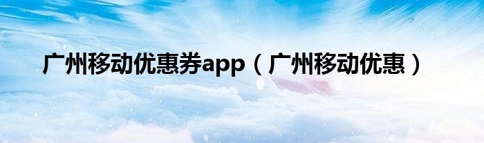 广州移动优惠券app【广州移动优惠】