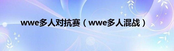 wwe多人对抗赛【wwe多人混战】